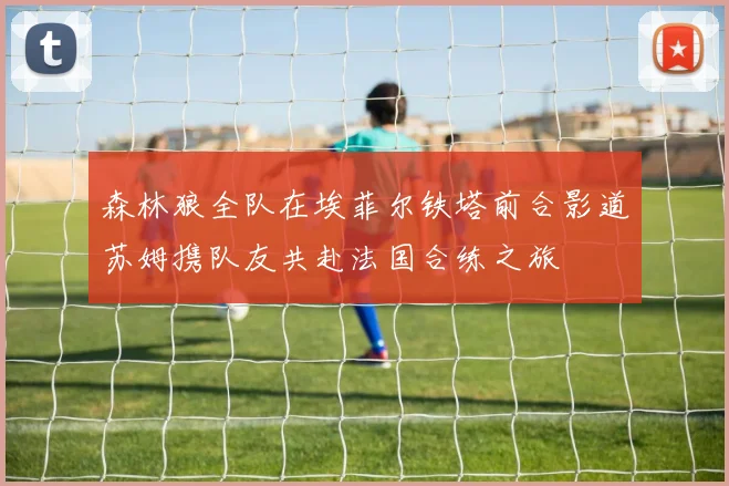 森林狼全队在埃菲尔铁塔前合影道苏姆携队友共赴法国合练之旅