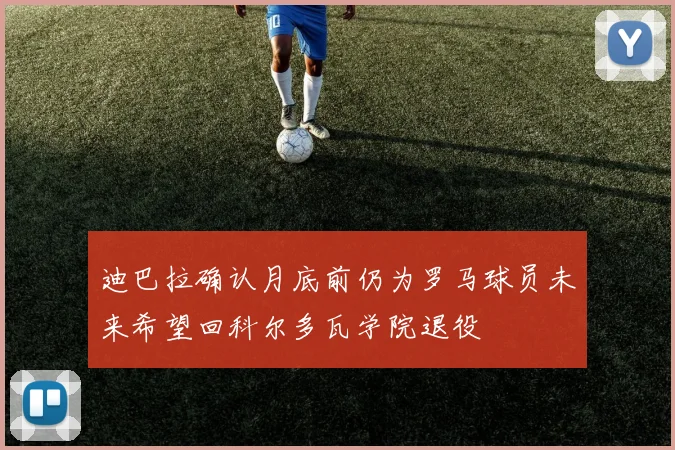 迪巴拉确认月底前仍为罗马球员未来希望回科尔多瓦学院退役